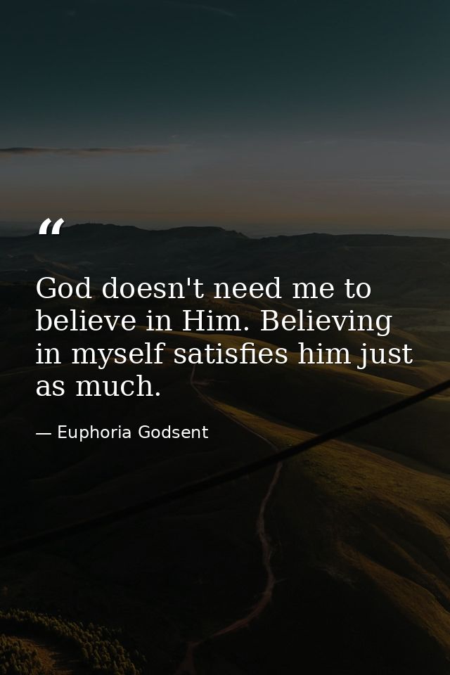 God doesn't need me to believe in Him. Believing in myself satisfies him just as much. — Euphoria Godsent