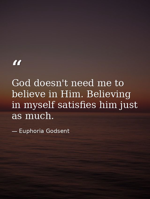 God doesn't need me to believe in Him. Believing in myself satisfies him just as much. — Euphoria Godsent