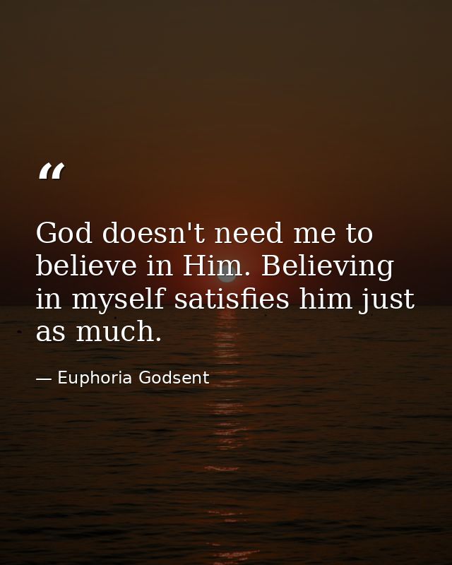 God doesn't need me to believe in Him. Believing in myself satisfies him just as much. — Euphoria Godsent