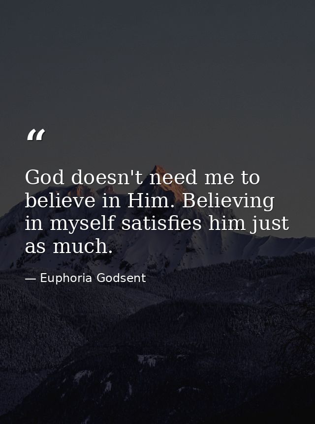 God doesn't need me to believe in Him. Believing in myself satisfies him just as much. — Euphoria Godsent