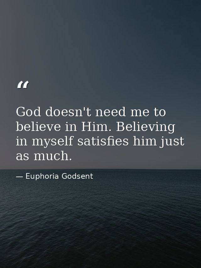 God doesn't need me to believe in Him. Believing in myself satisfies him just as much. — Euphoria Godsent