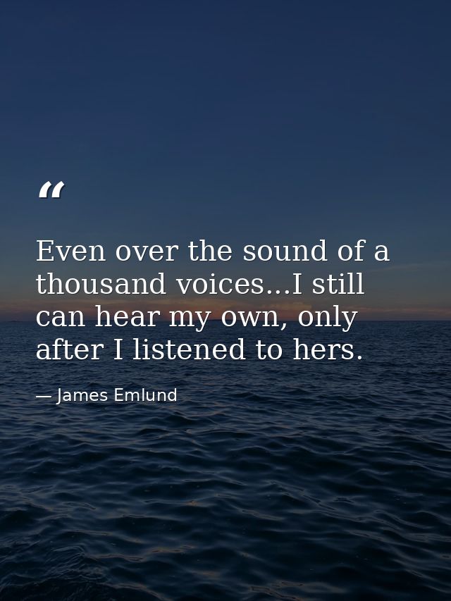 Even over the sound of a thousand voices...I still can hear my own, only after I listened to hers. — James Emlund