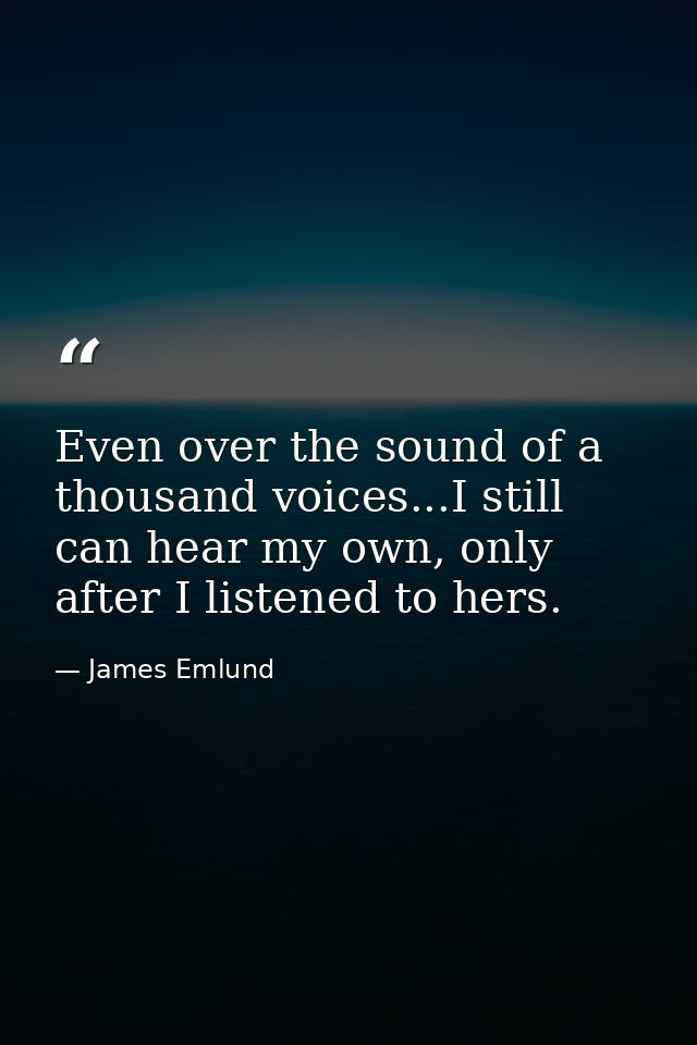 Even over the sound of a thousand voices...I still can hear my own, only after I listened to hers. — James Emlund