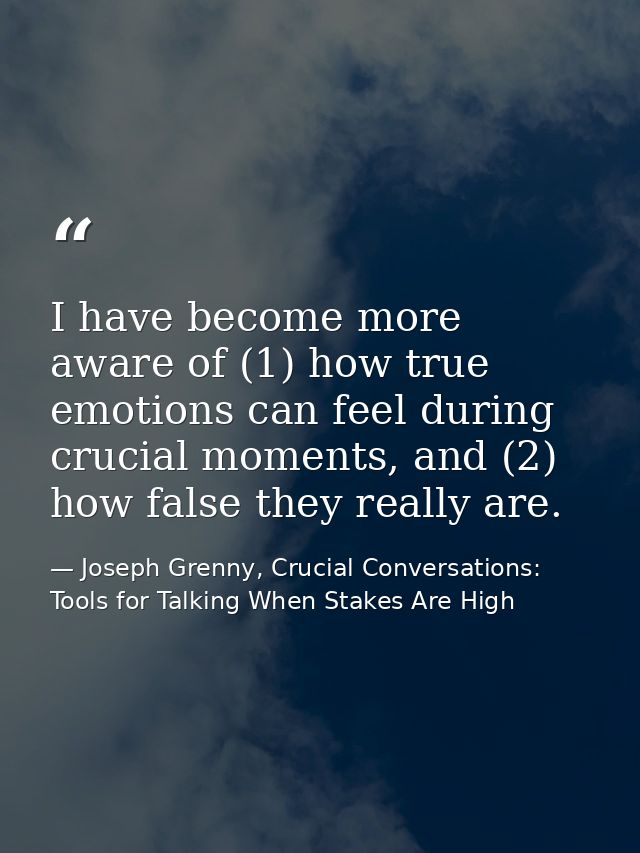 I have become more aware of (1) how true emotions can feel during crucial moments, and (2) how false they really are. — Joseph Grenny, Crucial Conversations: Tools for Talking When Stakes Are High