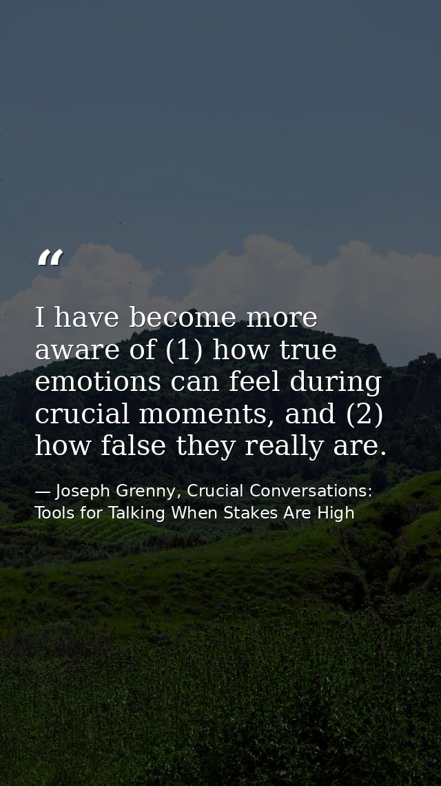 I have become more aware of (1) how true emotions can feel during crucial moments, and (2) how false they really are. — Joseph Grenny, Crucial Conversations: Tools for Talking When Stakes Are High