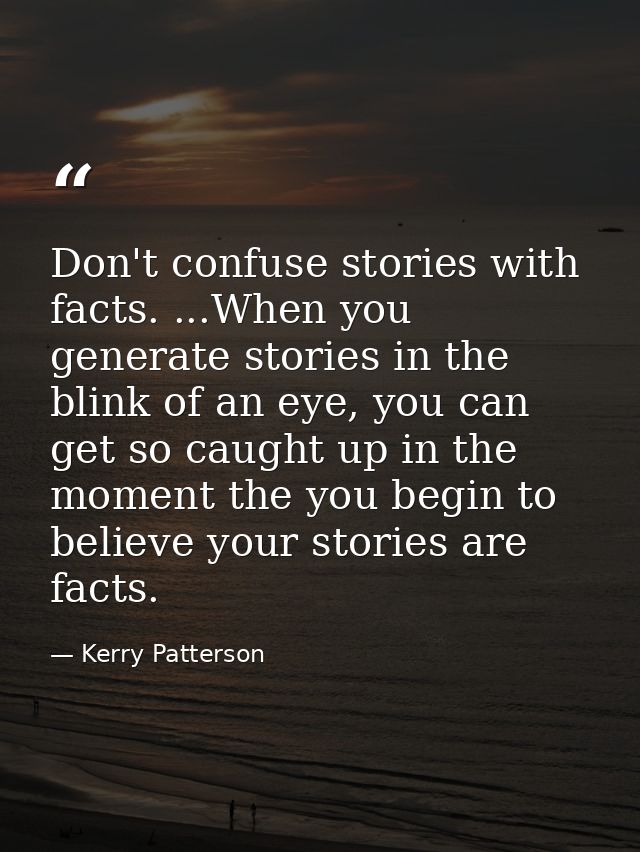 Don't confuse stories with facts. ...When you generate stories in the blink of an eye, you can get so caught up in the m — Kerry Patterson