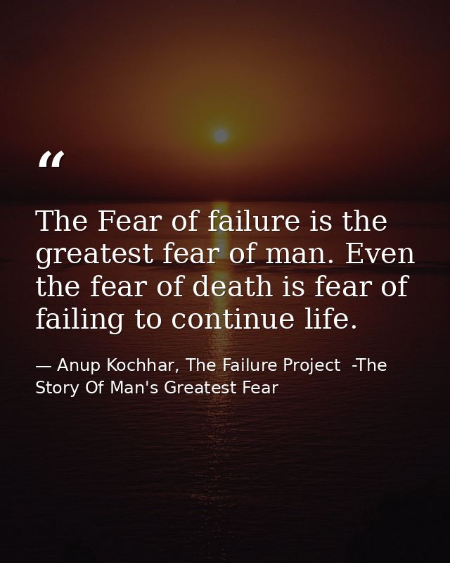 The Fear of failure is the greatest fear of man. Even the fear of death is fear of failing to continue life. — Anup Kochhar, The Failure Project  -The Story Of Man's Greatest Fear