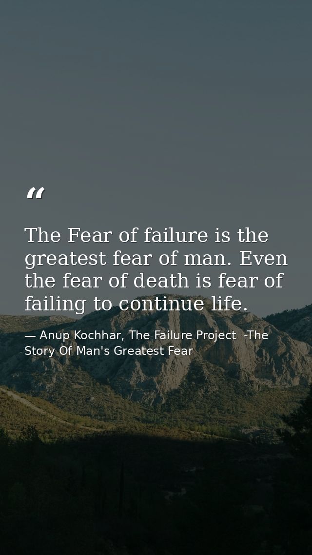 The Fear of failure is the greatest fear of man. Even the fear of death is fear of failing to continue life. — Anup Kochhar, The Failure Project  -The Story Of Man's Greatest Fear