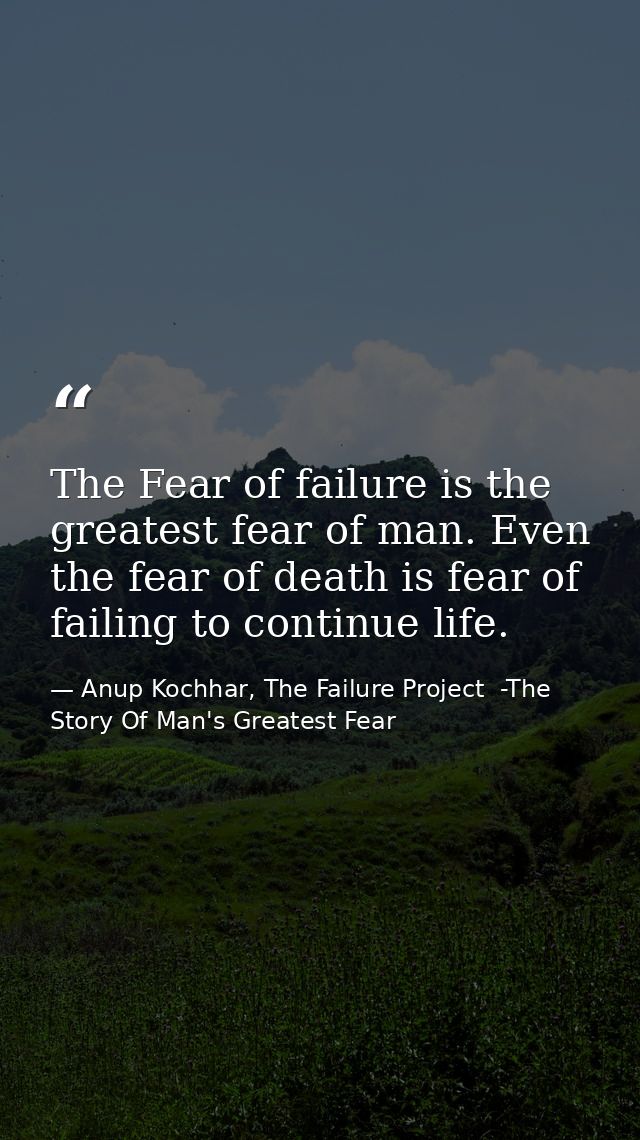 The Fear of failure is the greatest fear of man. Even the fear of death is fear of failing to continue life. — Anup Kochhar, The Failure Project  -The Story Of Man's Greatest Fear