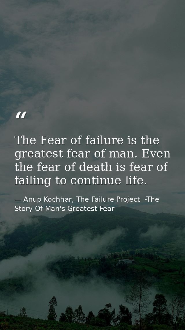 The Fear of failure is the greatest fear of man. Even the fear of death is fear of failing to continue life. — Anup Kochhar, The Failure Project  -The Story Of Man's Greatest Fear
