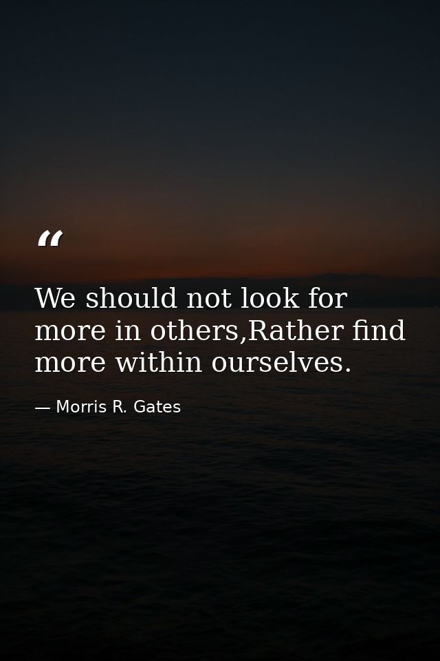 We should not look for more in others,Rather find more within ourselves. — Morris R. Gates