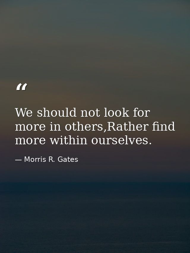 We should not look for more in others,Rather find more within ourselves. — Morris R. Gates