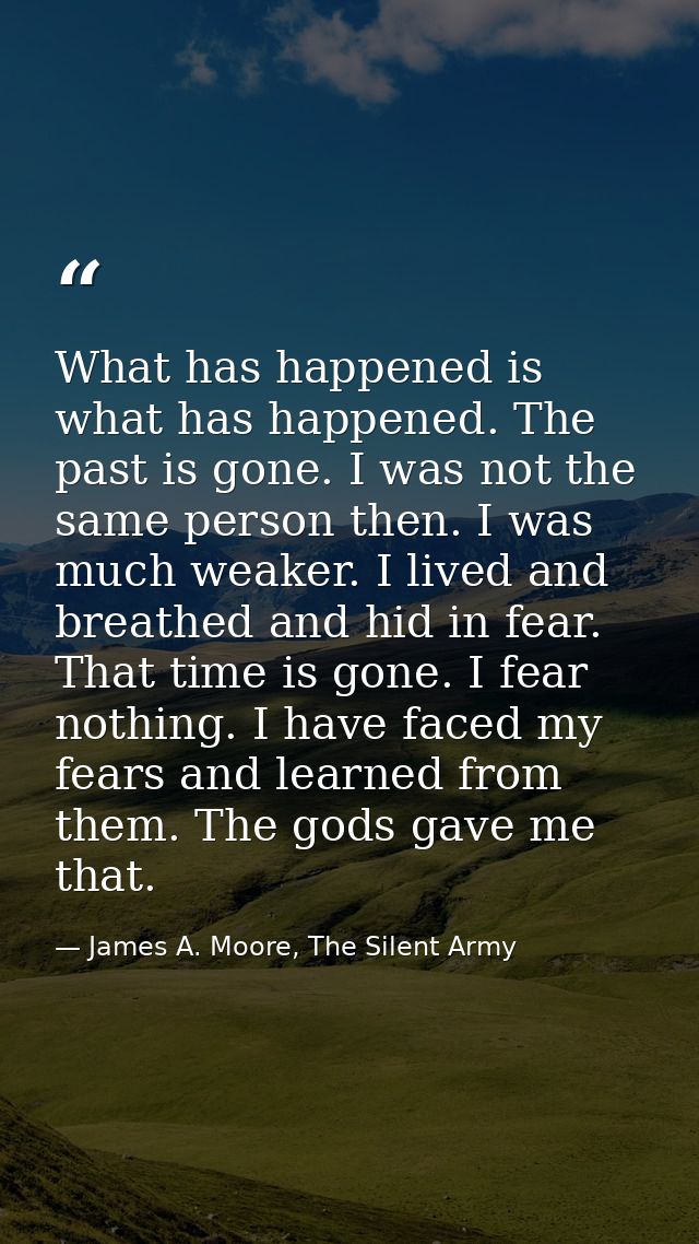What has happened is what has happened. The past is gone. I was not the same person then. I was much weaker. I lived and — James A. Moore, The Silent Army