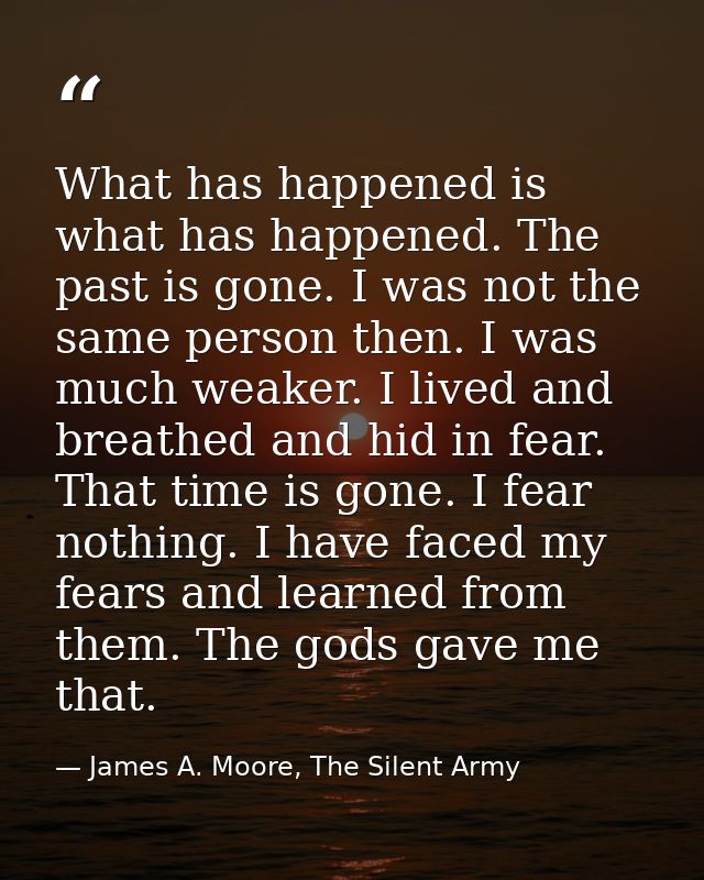 What has happened is what has happened. The past is gone. I was not the same person then. I was much weaker. I lived and — James A. Moore, The Silent Army