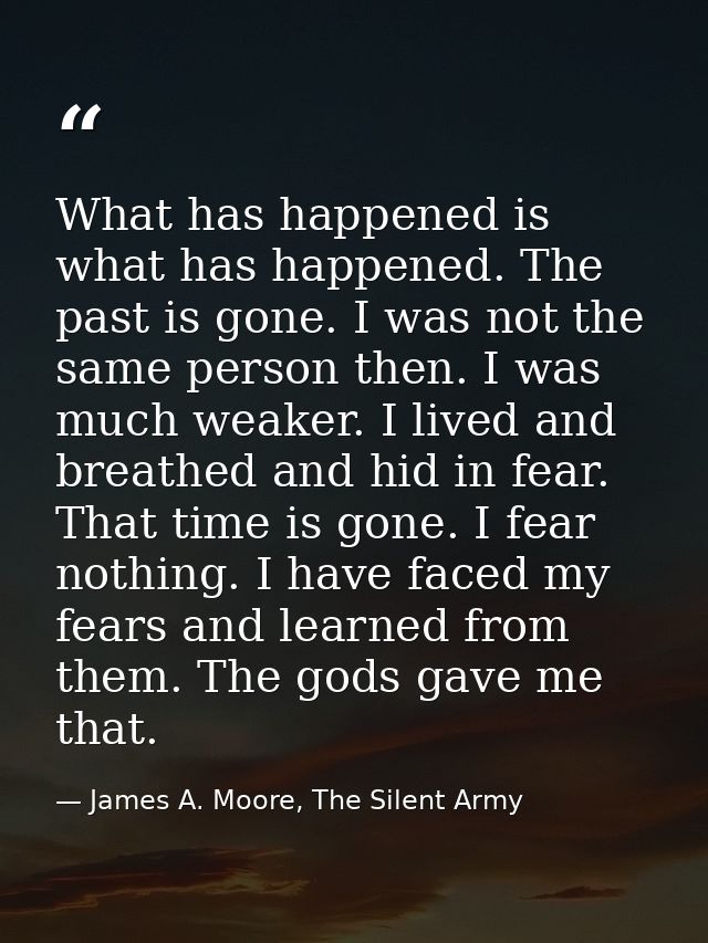 What has happened is what has happened. The past is gone. I was not the same person then. I was much weaker. I lived and — James A. Moore, The Silent Army