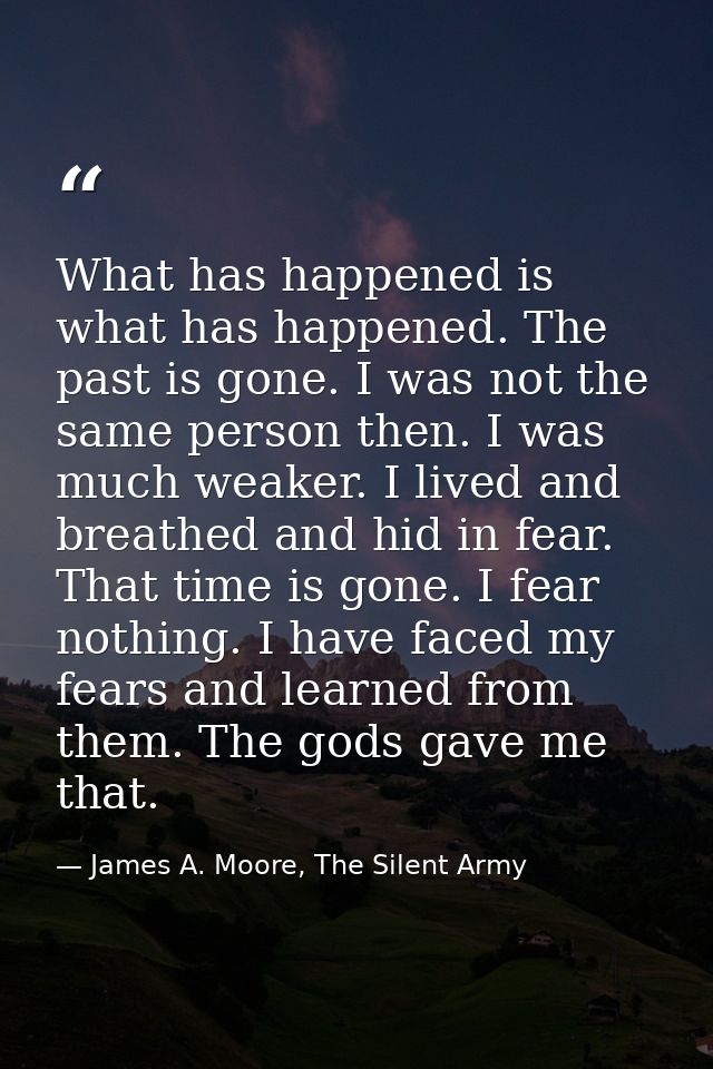What has happened is what has happened. The past is gone. I was not the same person then. I was much weaker. I lived and — James A. Moore, The Silent Army