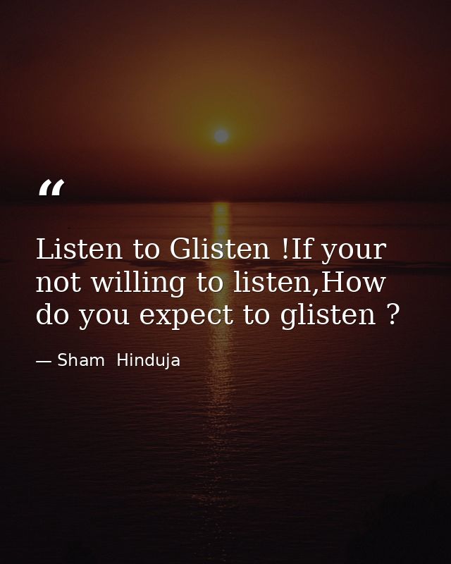 Listen to Glisten !If your not willing to listen,How do you expect to glisten ? — Sham  Hinduja