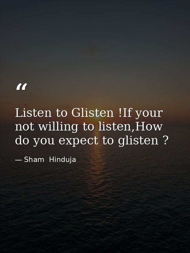 Listen to Glisten !If your not willing to listen,How do you expect to glisten ? — Sham  Hinduja