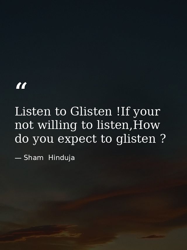 Listen to Glisten !If your not willing to listen,How do you expect to glisten ? — Sham  Hinduja
