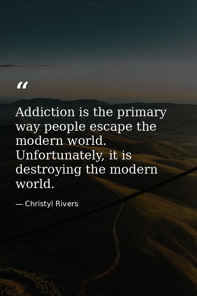 Addiction is the primary way people escape the modern world. Unfortunately, it is destroying the modern world. — Christyl Rivers