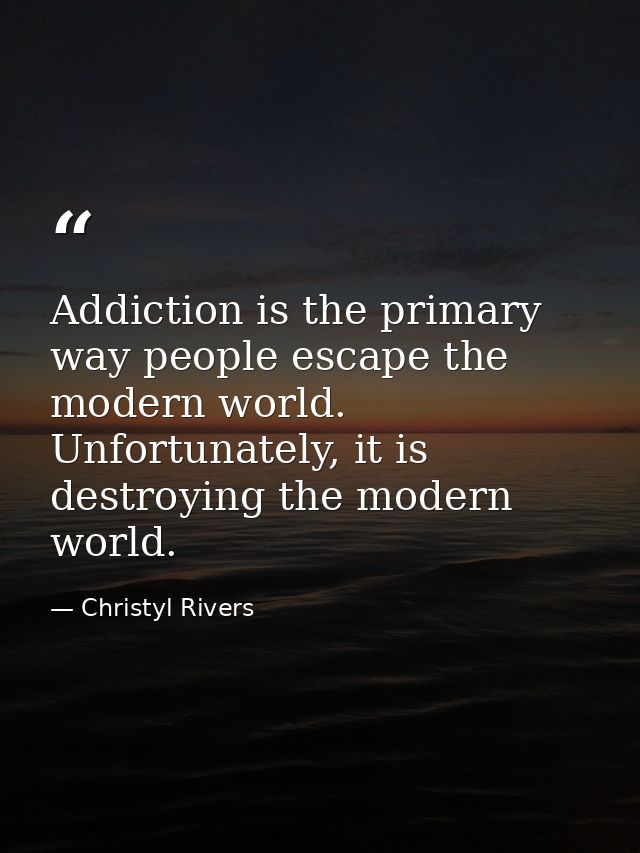 Addiction is the primary way people escape the modern world. Unfortunately, it is destroying the modern world. — Christyl Rivers