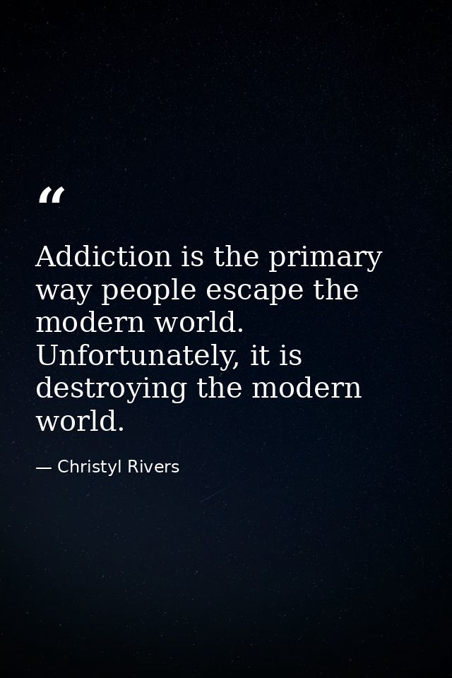 Addiction is the primary way people escape the modern world. Unfortunately, it is destroying the modern world. — Christyl Rivers