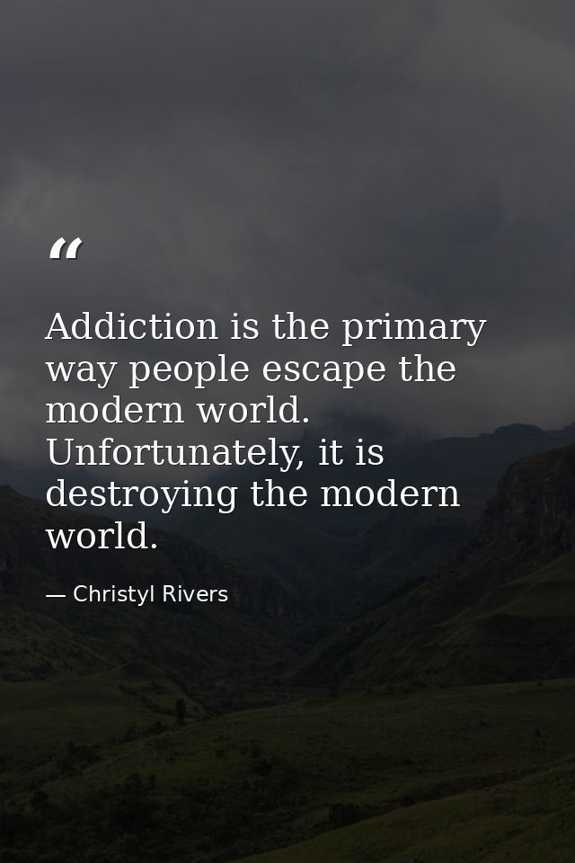 Addiction is the primary way people escape the modern world. Unfortunately, it is destroying the modern world. — Christyl Rivers