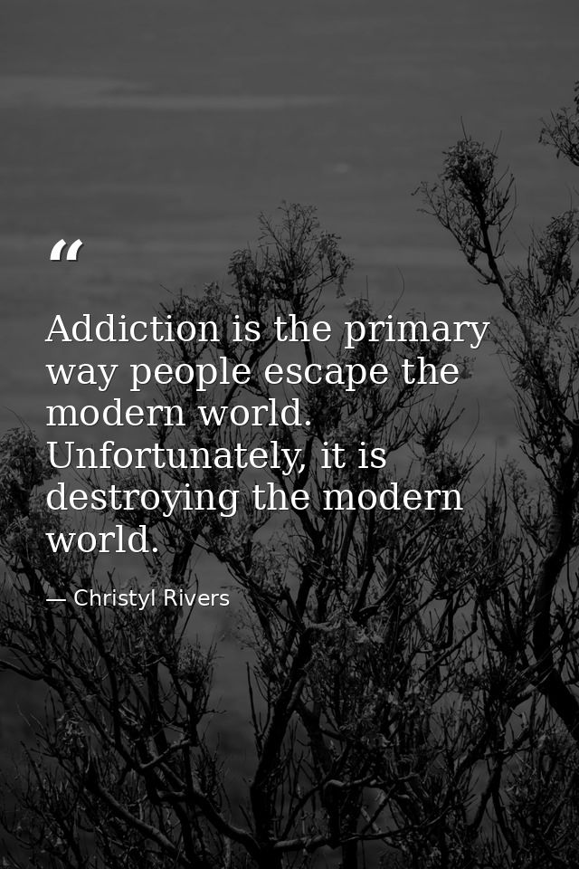 Addiction is the primary way people escape the modern world. Unfortunately, it is destroying the modern world. — Christyl Rivers