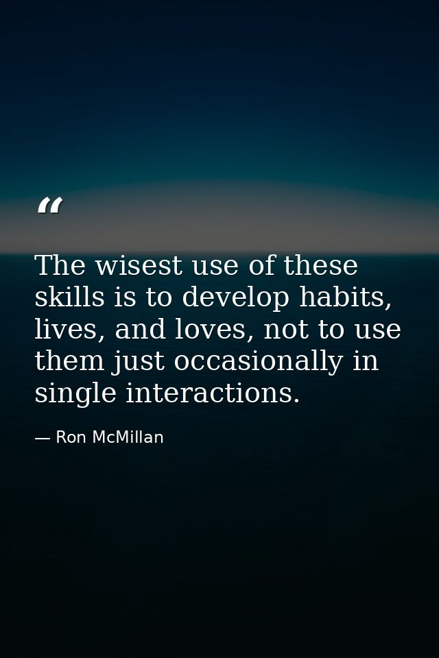 The wisest use of these skills is to develop habits, lives, and loves, not to use them just occasionally in single inter — Ron McMillan