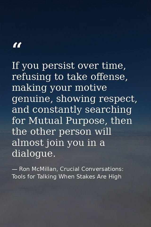 If you persist over time, refusing to take offense, making your motive genuine, showing respect, and constantly searchin — Ron McMillan, Crucial Conversations: Tools for Talking When Stakes Are High