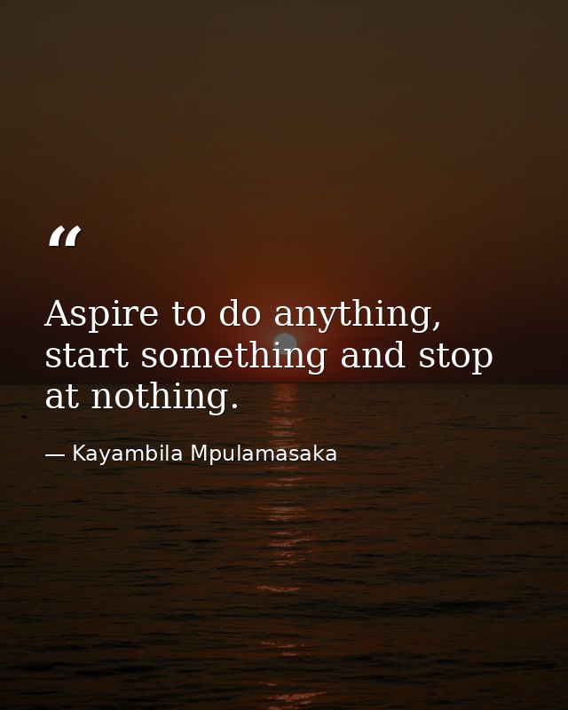 Aspire to do anything, start something and stop at nothing. — Kayambila Mpulamasaka