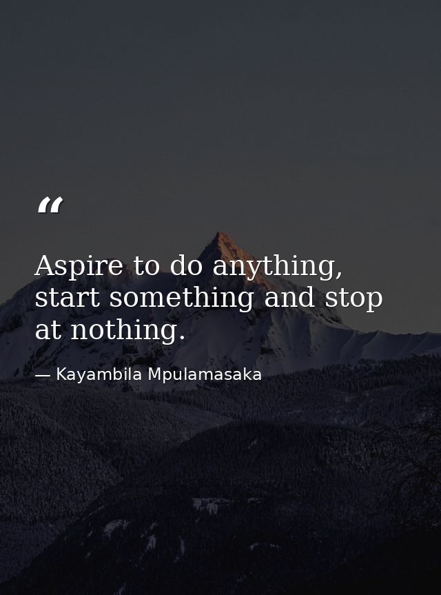 Aspire to do anything, start something and stop at nothing. — Kayambila Mpulamasaka