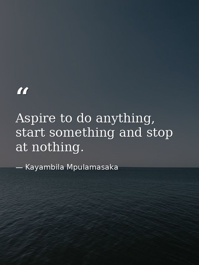 Aspire to do anything, start something and stop at nothing. — Kayambila Mpulamasaka