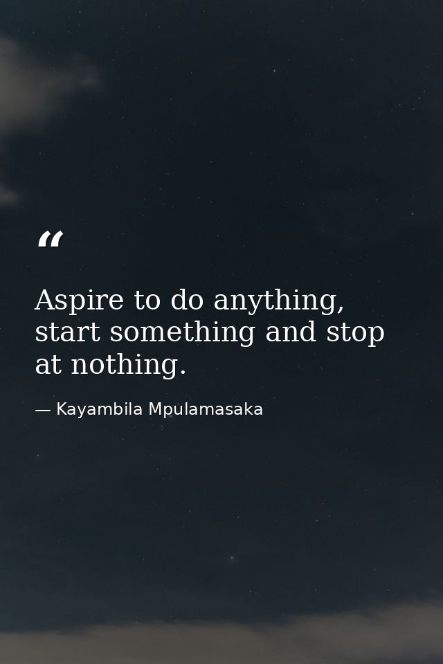 Aspire to do anything, start something and stop at nothing. — Kayambila Mpulamasaka