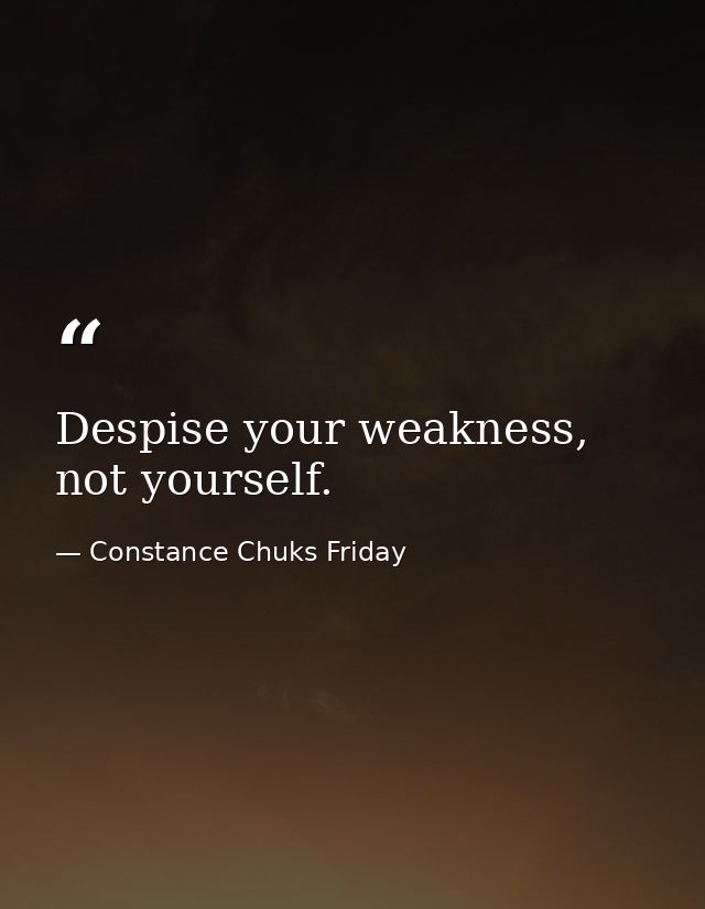 Despise your weakness, not yourself. — Constance Chuks Friday