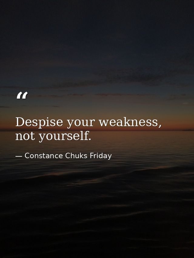 Despise your weakness, not yourself. — Constance Chuks Friday