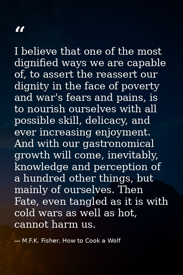 I believe that one of the most dignified ways we are capable of, to assert the reassert our dignity in the face of pover — M.F.K. Fisher, How to Cook a Wolf