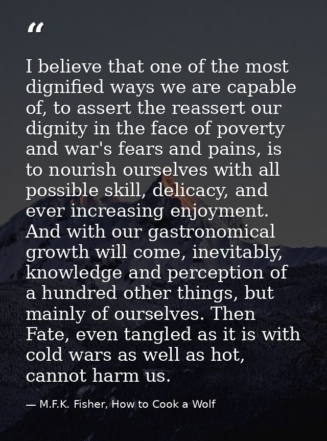 I believe that one of the most dignified ways we are capable of, to assert the reassert our dignity in the face of pover — M.F.K. Fisher, How to Cook a Wolf