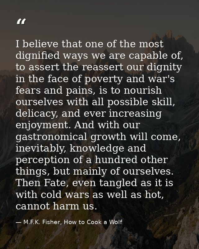 I believe that one of the most dignified ways we are capable of, to assert the reassert our dignity in the face of pover — M.F.K. Fisher, How to Cook a Wolf