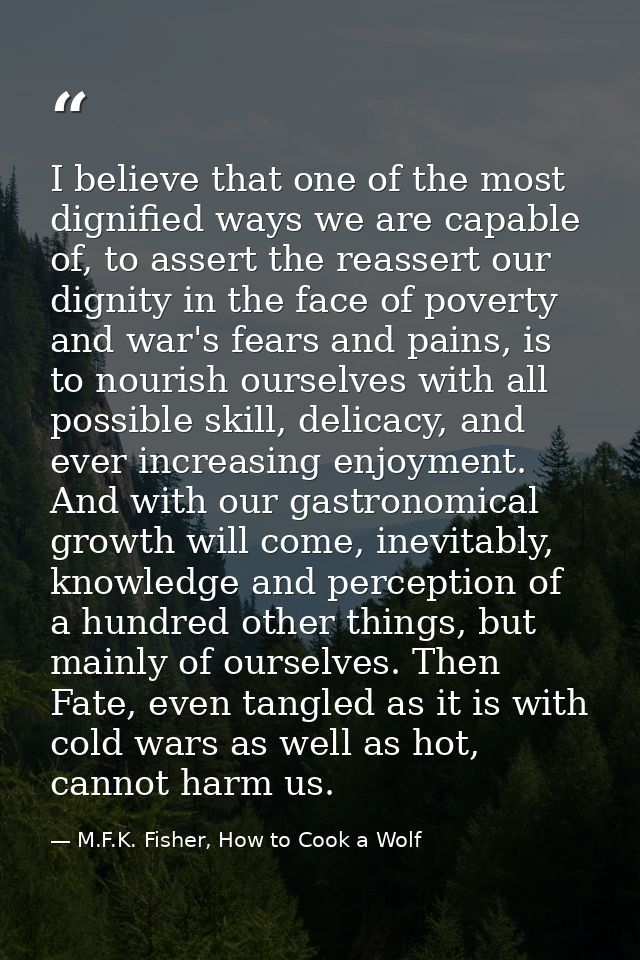 I believe that one of the most dignified ways we are capable of, to assert the reassert our dignity in the face of pover — M.F.K. Fisher, How to Cook a Wolf