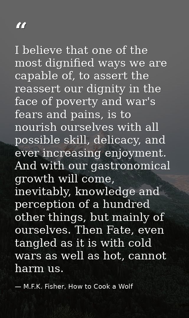 I believe that one of the most dignified ways we are capable of, to assert the reassert our dignity in the face of pover — M.F.K. Fisher, How to Cook a Wolf