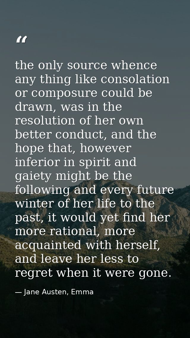 the only source whence any thing like consolation or composure could be drawn, was in the resolution of her own better c — Jane Austen, Emma