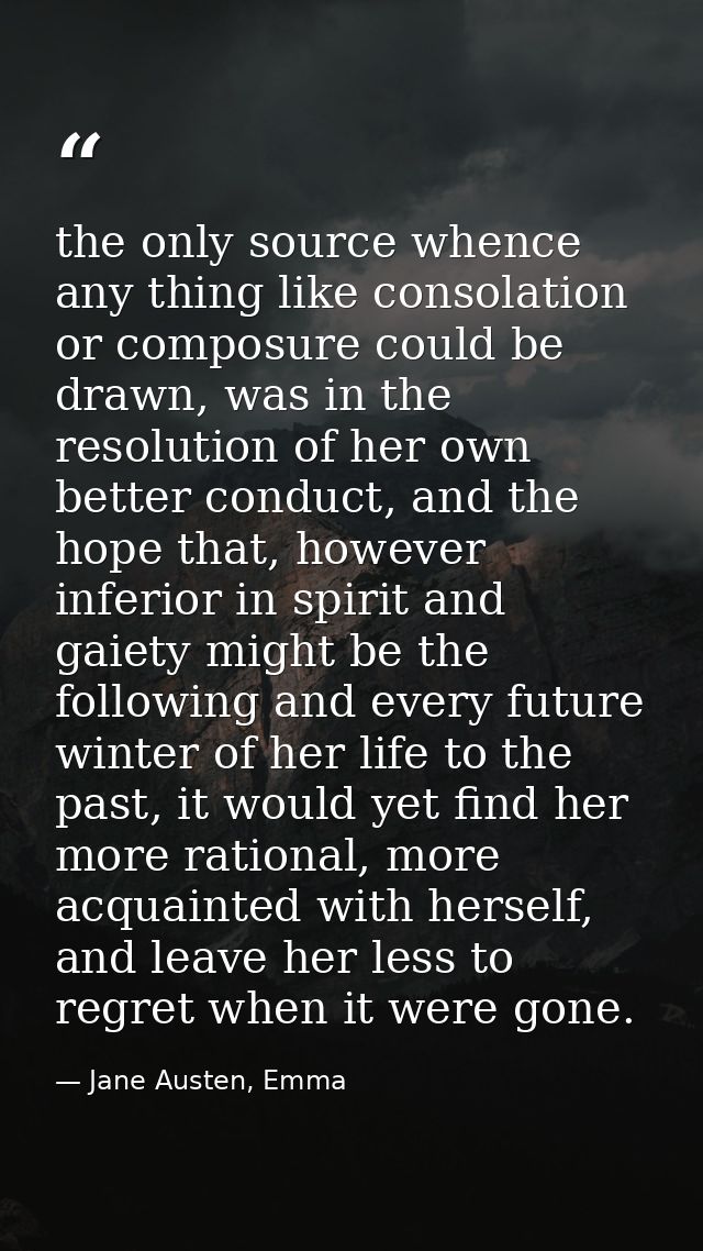 the only source whence any thing like consolation or composure could be drawn, was in the resolution of her own better c — Jane Austen, Emma