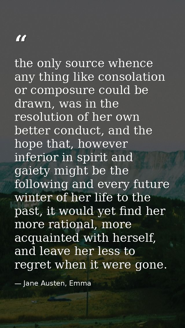 the only source whence any thing like consolation or composure could be drawn, was in the resolution of her own better c — Jane Austen, Emma