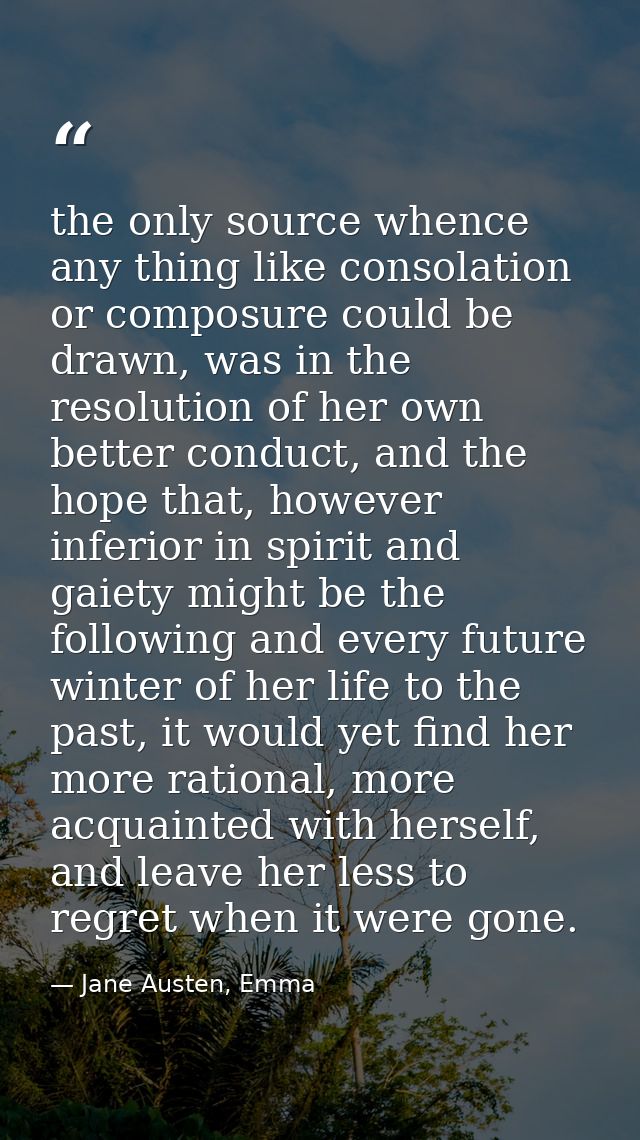 the only source whence any thing like consolation or composure could be drawn, was in the resolution of her own better c — Jane Austen, Emma