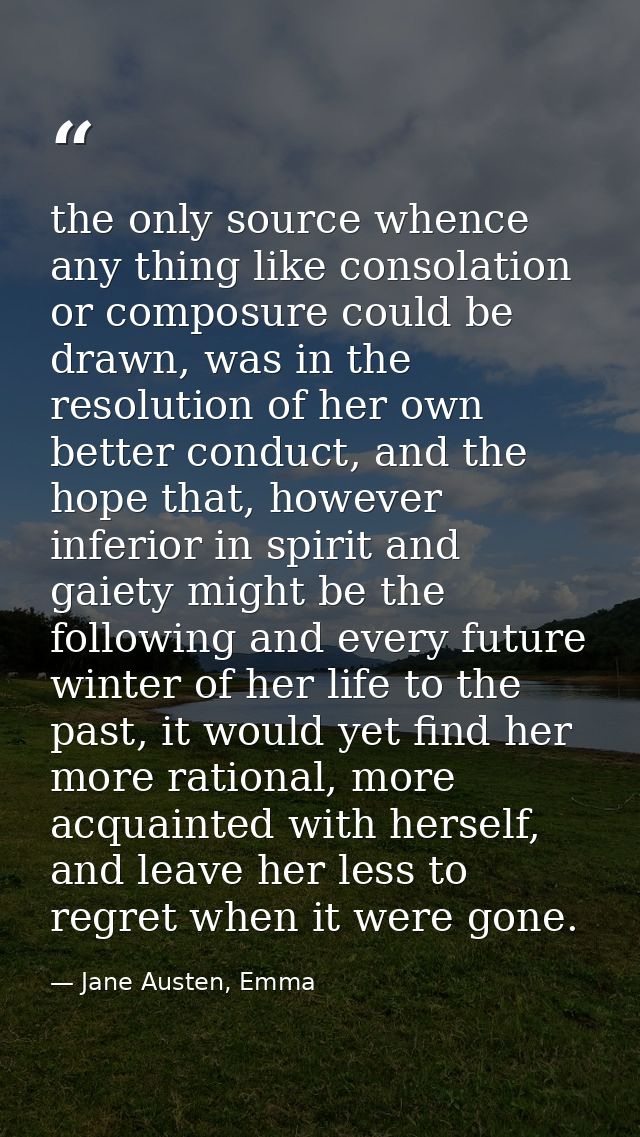 the only source whence any thing like consolation or composure could be drawn, was in the resolution of her own better c — Jane Austen, Emma