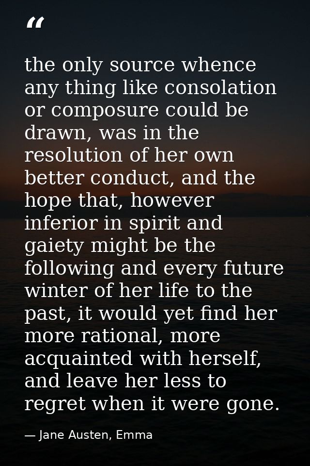 the only source whence any thing like consolation or composure could be drawn, was in the resolution of her own better c — Jane Austen, Emma