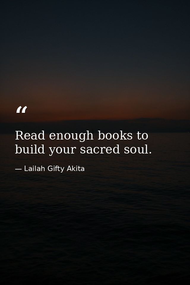 Read enough books to build your sacred soul. — Lailah Gifty Akita