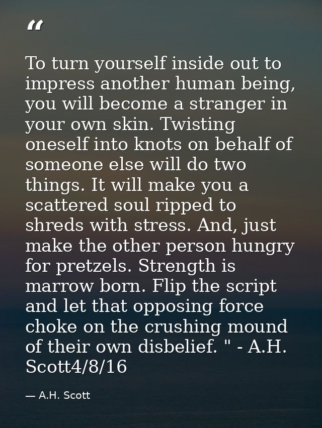 To turn yourself inside out to impress another human being, you will become a stranger in your own skin. Twisting onesel — A.H. Scott