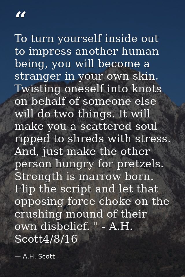 To turn yourself inside out to impress another human being, you will become a stranger in your own skin. Twisting onesel — A.H. Scott
